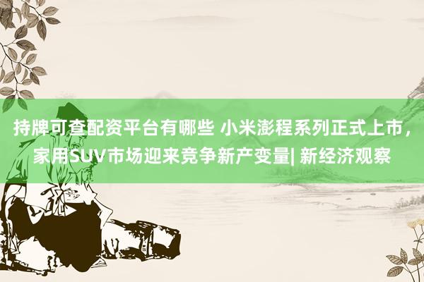 持牌可查配资平台有哪些 小米澎程系列正式上市,家用SUV市场迎来竞争新产变量| 新经济观察