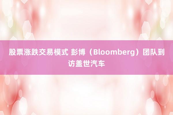 股票涨跌交易模式 彭博（Bloomberg）团队到访盖世汽车