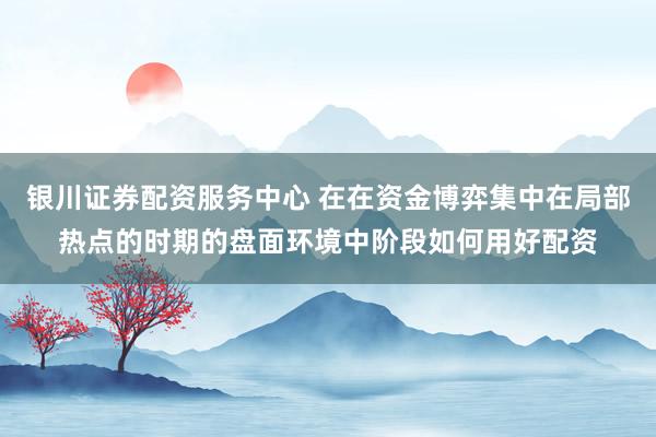 银川证券配资服务中心 在在资金博弈集中在局部热点的时期的盘面环境中阶段如何用好配资