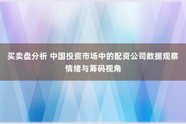 买卖盘分析 中国投资市场中的配资公司数据观察情绪与筹码视角