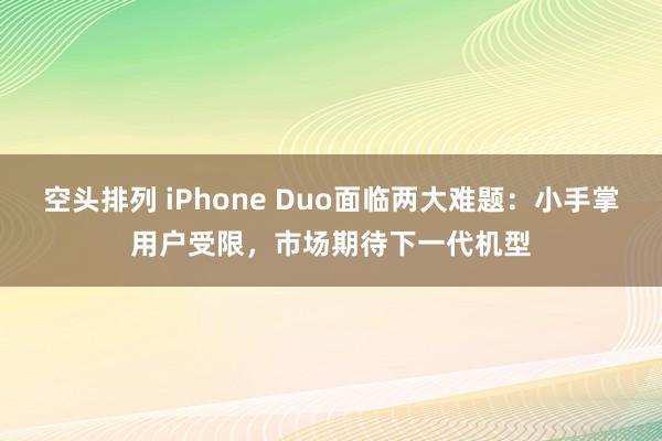 空头排列 iPhone Duo面临两大难题：小手掌用户受限，市场期待下一代机型