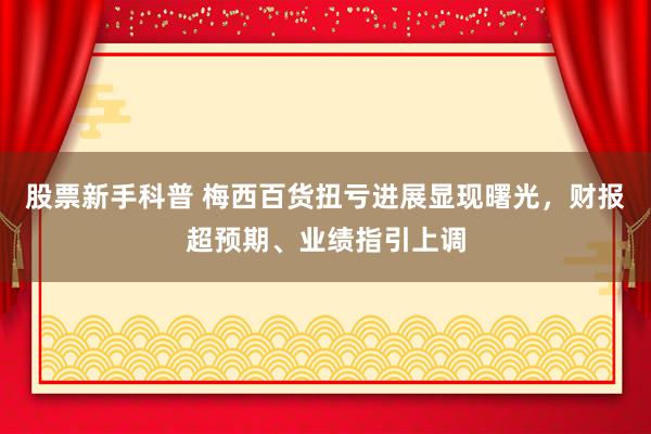 股票新手科普 梅西百货扭亏进展显现曙光，财报超预期、业绩指引上调