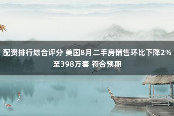 配资排行综合评分 美国8月二手房销售环比下降2%至398万套 符合预期