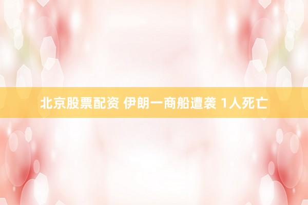 北京股票配资 伊朗一商船遭袭 1人死亡