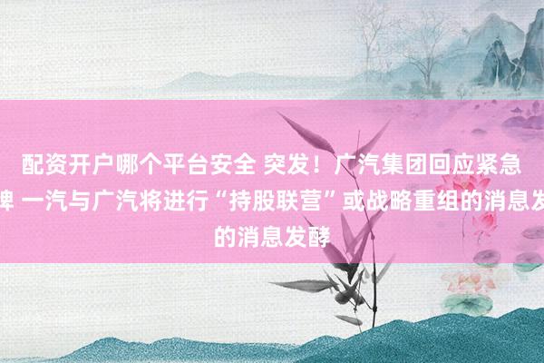 配资开户哪个平台安全 突发！广汽集团回应紧急停牌 一汽与广汽将进行“持股联营”或战略重组的消息发酵