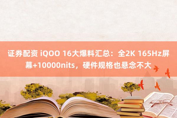 证券配资 iQOO 16大爆料汇总：全2K 165Hz屏幕+10000nits，硬件规格也悬念不大
