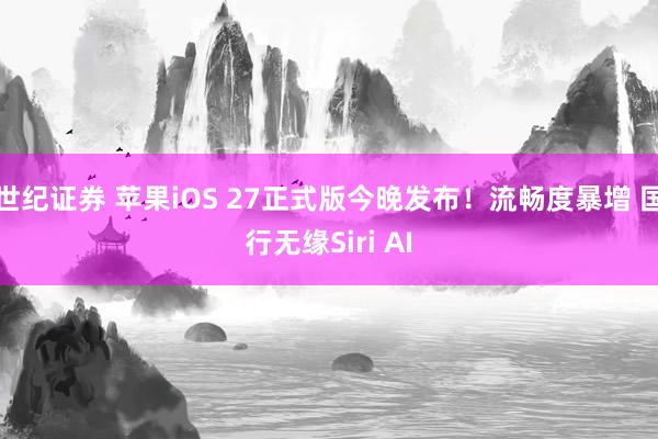 世纪证券 苹果iOS 27正式版今晚发布！流畅度暴增 国行无缘Siri AI