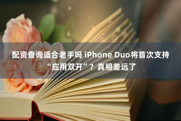 配资查询适合老手吗 iPhone Duo将首次支持“应用双开”？真相差远了