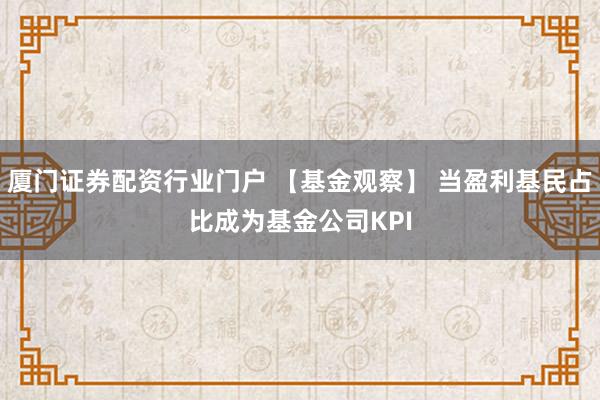 厦门证券配资行业门户 【基金观察】 当盈利基民占比成为基金公司KPI
