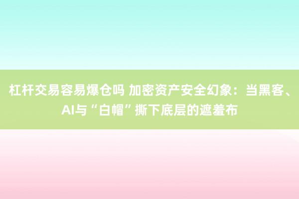 杠杆交易容易爆仓吗 加密资产安全幻象：当黑客、AI与“白帽”撕下底层的遮羞布