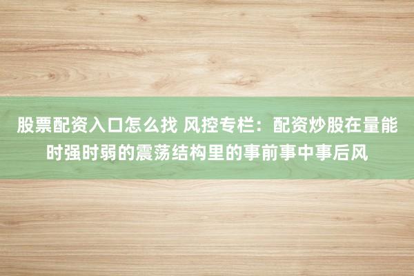 股票配资入口怎么找 风控专栏:配资炒股在量能时强时弱的震荡结构里的事前事中事后风