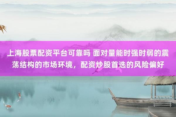 上海股票配资平台可靠吗 面对量能时强时弱的震荡结构的市场环境，配资炒股首选的风险偏好