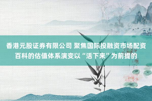 香港元股证券有限公司 聚焦国际投融资市场配资百科的估值体系演变以“活下来”为前提的