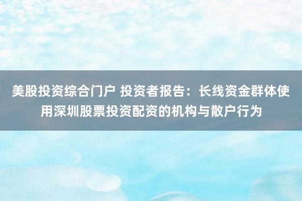 美股投资综合门户 投资者报告：长线资金群体使用深圳股票投资配资的机构与散户行为