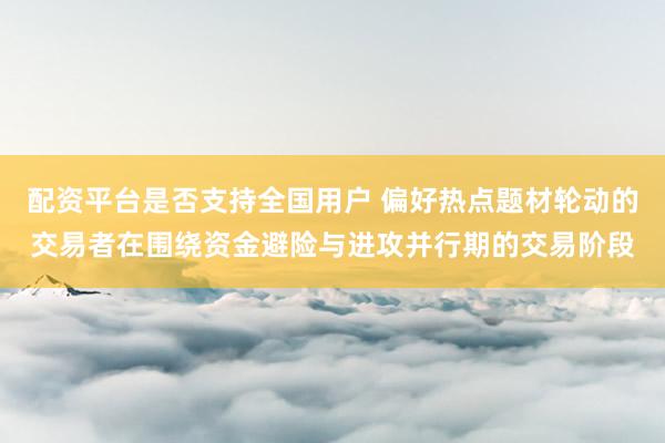 配资平台是否支持全国用户 偏好热点题材轮动的交易者在围绕资金避险与进攻并行期的交易阶段
