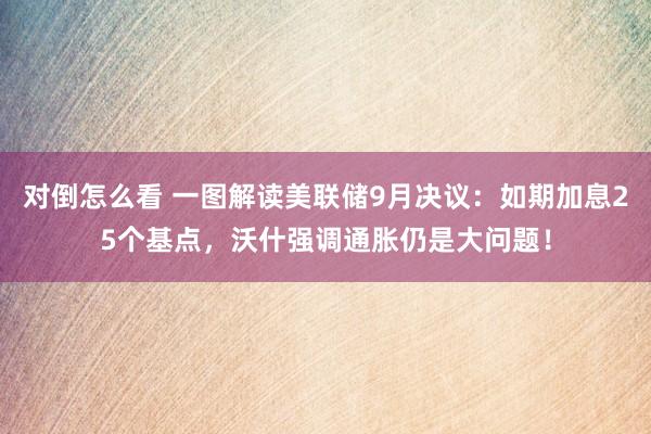 对倒怎么看 一图解读美联储9月决议:如期加息25个基点,沃什强调通胀仍是大问题!