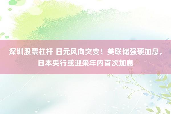 深圳股票杠杆 日元风向突变!美联储强硬加息,日本央行或迎来年内首次加息
