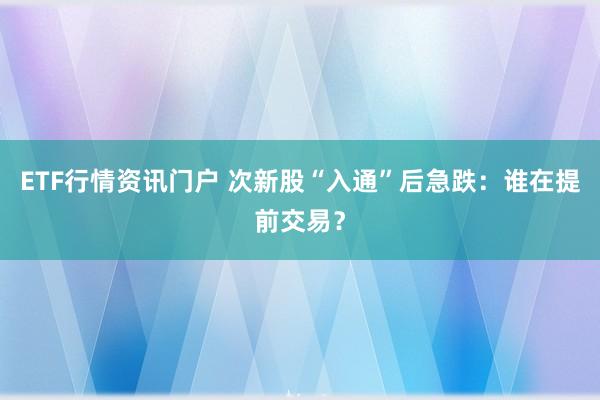 ETF行情资讯门户 次新股“入通”后急跌:谁在提前交易?