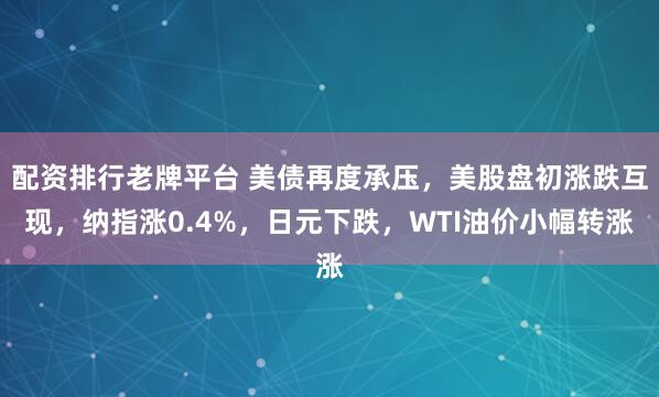 配资排行老牌平台 美债再度承压，美股盘初涨跌互现，纳指涨0.4%，日元下跌，WTI油价小幅转涨