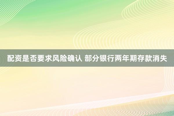 配资是否要求风险确认 部分银行两年期存款消失