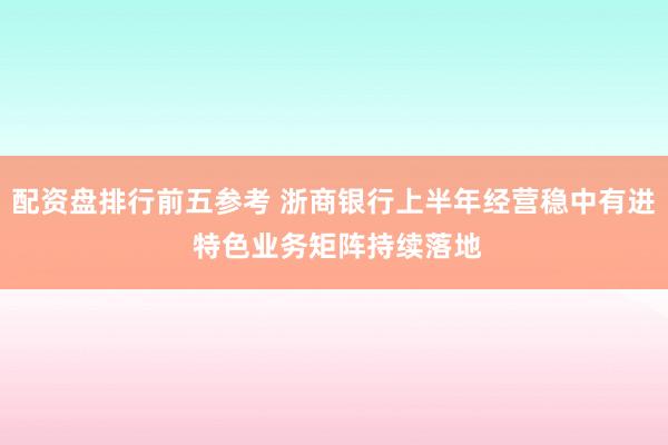 配资盘排行前五参考 浙商银行上半年经营稳中有进 特色业务矩阵持续落地