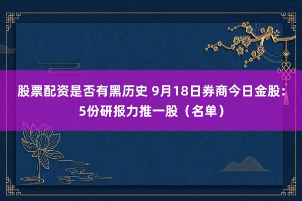 股票配资是否有黑历史 9月18日券商今日金股:5份研报力推一股(名单)