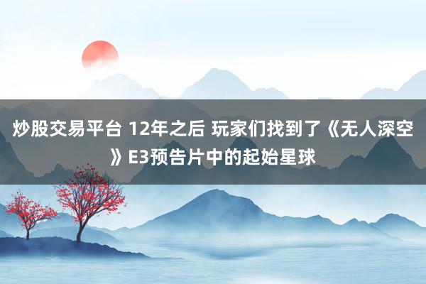 炒股交易平台 12年之后 玩家们找到了《无人深空》E3预告片中的起始星球