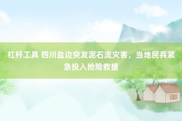 杠杆工具 四川盐边突发泥石流灾害，当地民兵紧急投入抢险救援