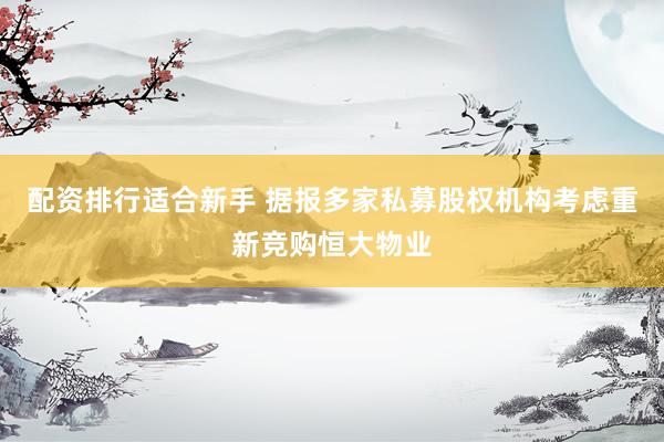 配资排行适合新手 据报多家私募股权机构考虑重新竞购恒大物业
