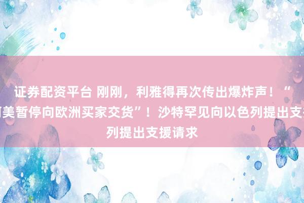 证券配资平台 刚刚，利雅得再次传出爆炸声！“沙特阿美暂停向欧洲买家交货”！沙特罕见向以色列提出支援请求