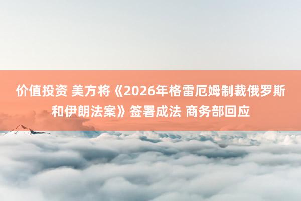 价值投资 美方将《2026年格雷厄姆制裁俄罗斯和伊朗法案》签署成法 商务部回应