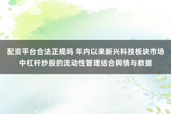 配资平台合法正规吗 年内以来新兴科技板块市场中杠杆炒股的流动性管理结合舆情与数据