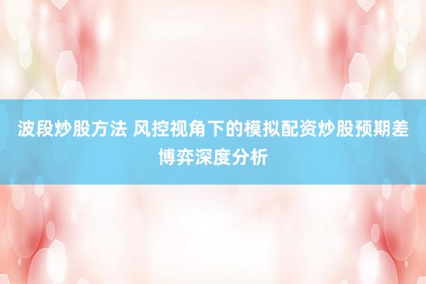 波段炒股方法 风控视角下的模拟配资炒股预期差博弈深度分析