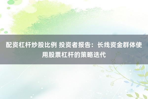 配资杠杆炒股比例 投资者报告：长线资金群体使用股票杠杆的策略迭代