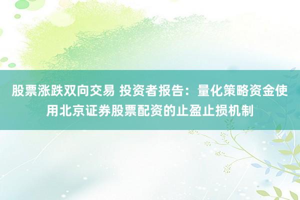 股票涨跌双向交易 投资者报告：量化策略资金使用北京证券股票配资的止盈止损机制