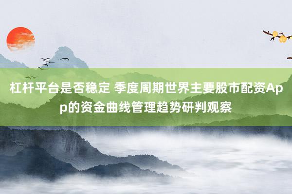 杠杆平台是否稳定 季度周期世界主要股市配资App的资金曲线管理趋势研判观察
