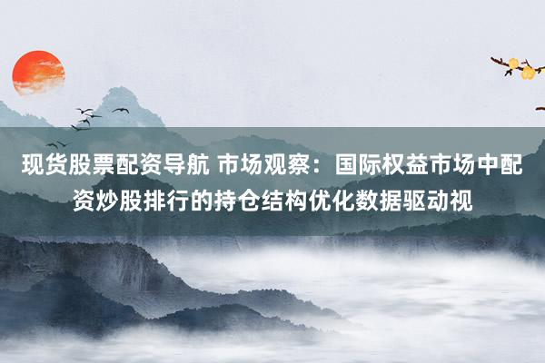 现货股票配资导航 市场观察：国际权益市场中配资炒股排行的持仓结构优化数据驱动视