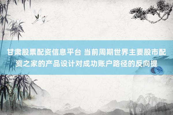 甘肃股票配资信息平台 当前周期世界主要股市配资之家的产品设计对成功账户路径的反向提