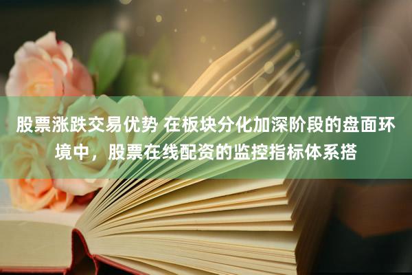 股票涨跌交易优势 在板块分化加深阶段的盘面环境中,股票在线配资的监控指标体系搭