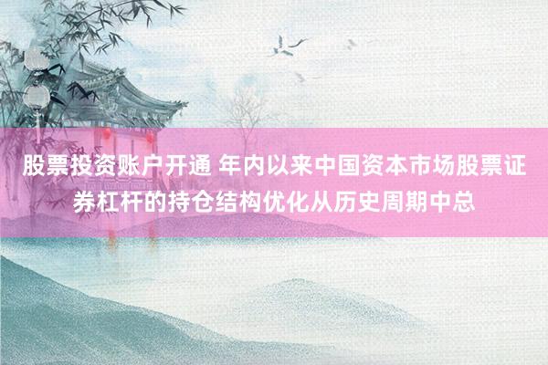 股票投资账户开通 年内以来中国资本市场股票证券杠杆的持仓结构优化从历史周期中总