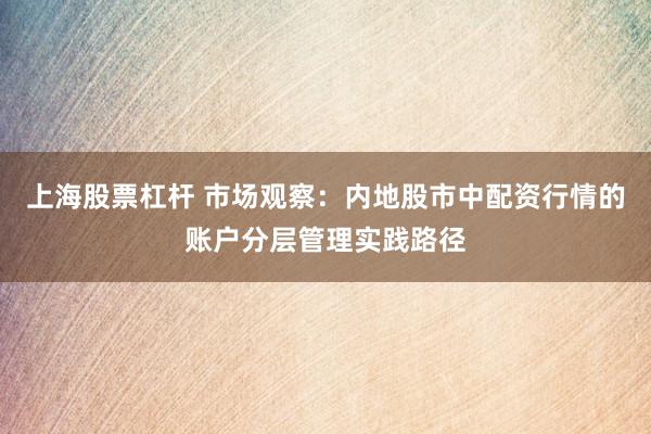 上海股票杠杆 市场观察：内地股市中配资行情的账户分层管理实践路径