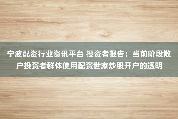 宁波配资行业资讯平台 投资者报告：当前阶段散户投资者群体使用配资世家炒股开户的透明