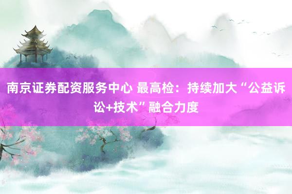南京证券配资服务中心 最高检：持续加大“公益诉讼+技术”融合力度