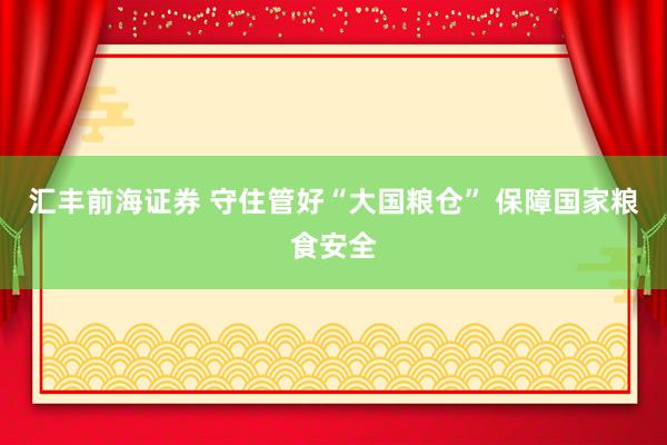 汇丰前海证券 守住管好“大国粮仓” 保障国家粮食安全