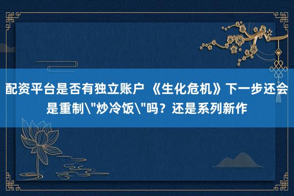 配资平台是否有独立账户 《生化危机》下一步还会是重制