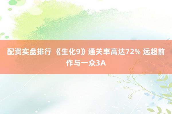 配资实盘排行 《生化9》通关率高达72% 远超前作与一众3A