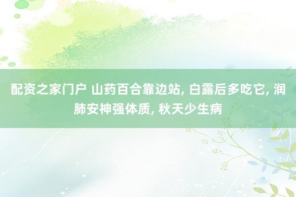 配资之家门户 山药百合靠边站, 白露后多吃它, 润肺安神强体质, 秋天少生病