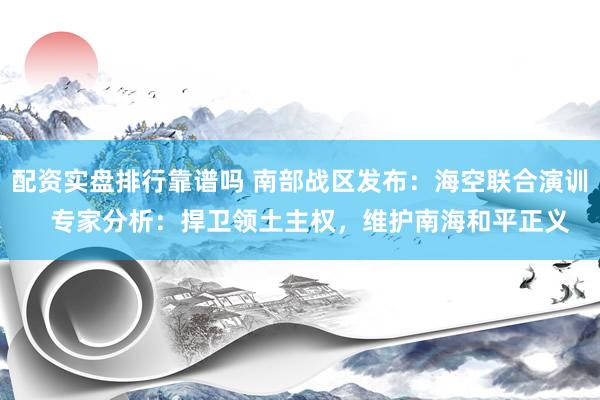 配资实盘排行靠谱吗 南部战区发布：海空联合演训   专家分析：捍卫领土主权，维护南海和平正义