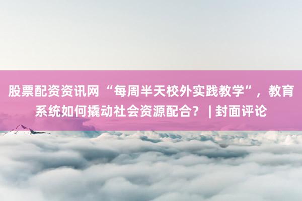 股票配资资讯网 “每周半天校外实践教学”，教育系统如何撬动社会资源配合？ | 封面评论