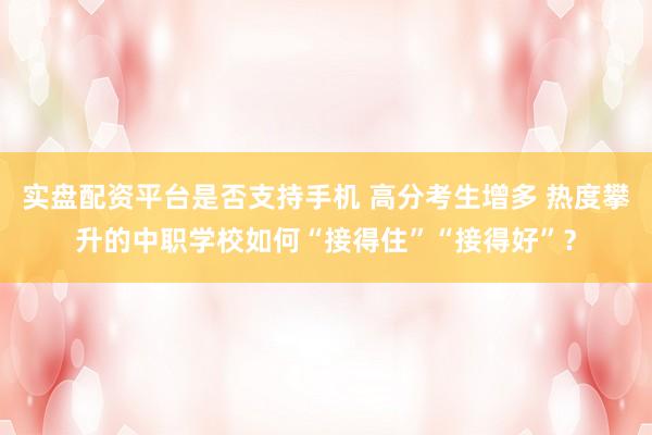 实盘配资平台是否支持手机 高分考生增多 热度攀升的中职学校如何“接得住”“接得好”？